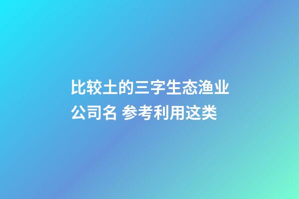 比较土的三字生态渔业公司名 参考利用这类-第1张-公司起名-玄机派